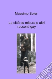 La città su misura e altri racconti gay libro di Soler Massimo