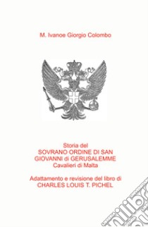 Storia del Sovrano Ordine di San Giovanni di Gerusalemme Cavalieri di Malta. Adattamento in italiano del libro del Col. C.L.T. Pichel libro di Mariaivanoe Giorgio Colombo