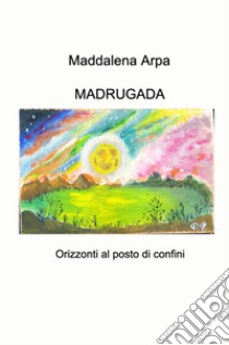 Madrugada. Orizzonti al posto di confini libro di Arpa Maddalena