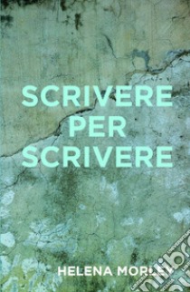 Scrivere per scrivere libro di Morley Helena