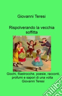 Rispolverando la vecchia soffitta. Giochi, filastrocche, poesie, racconti, profumi e sapori di una volta libro di Teresi Giovanni