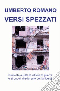 Versi spezzati. Dedicato a tutte le vittime di guerra e ai popoli che lottano per la libertà libro di Romano Umberto