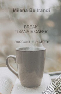 Break tisana e caffè. Racconti e ricette libro di Beltrandi Milena