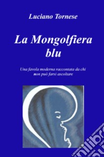 La mongolfiera blu. Una favola moderna raccontata da chi non può farsi ascoltare libro di Tornese Luciano