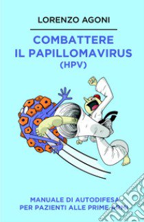 Combattere il Papillomavirus (HPV). Manuale di autodifesa per pazienti alle prime armi libro di Lorenzo Agoni