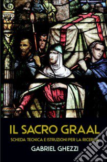 Il Sacro Graal. Scheda tecnica e istruzioni per la ricerca libro di Gabriel Ghezzi