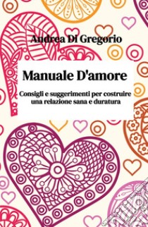 Manuale d'amore. Consigli e suggerimenti per costruire una relazione sana e duratura libro di Di Gregorio Andrea