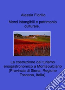 Merci intangibili e patrimonio culturale. La costruzione del turismo enogastronomico a Montepulciano (Provincia di Siena, Regione Toscana, Italia) libro di Fiorillo Alessia