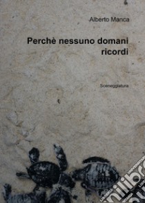 Perchè nessuno domani ricordi. Sceneggiatura libro di Manca Alberto