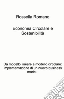 Economia circolare e sostenibilita. Da modello lineare a modello circolare: implementazione di un nuovo business model libro di Romano Rossella