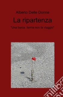 La ripartenza. «Una barca ferma non fa viaggio» libro di Delle Donne Alberto