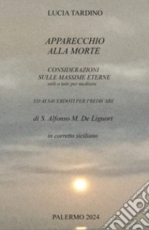 Apparecchio alla morte, considerazioni sulle massime eterne utili a tutti per meditare ed ai sacerdoti per predicare. In corretto siciliano libro di Tardino Lucia