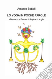 Lo yoga in poche parole. Glossario a favore di aspiranti yogin libro di Bettelli Antonio