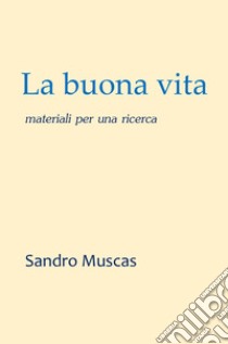 La buona vita. Materiali per una ricerca libro di Muscas Sandro