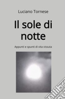 Il sole di notte. Appunti e spunti di vita vissuta libro di Tornese Luciano