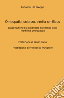 Omeopatia, scienza, similia similibus. Dissertazione sul significato scientifico della medicina omeopatica libro di De Giorgio Giovanni