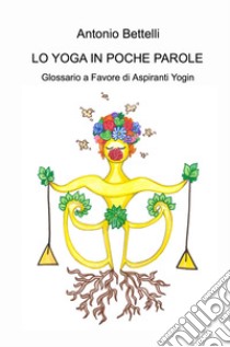 Lo yoga in poche parole. Glossario a favore di aspiranti yogin libro di Bettelli Antonio