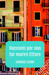 Racconti per non far morire Ettore libro di Leone Giorgio