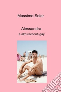 Alessandra e altri racconti gay libro di Soler Massimo