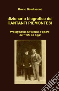 Dizionario biografico dei cantanti piemontesi. Protagonisti del teatro d'opera dal 1700 ad oggi libro di Baudissone Bruno