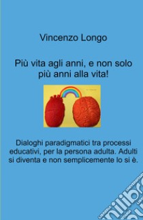 Più vita agli anni, e non solo più anni alla vita!. Dialoghi paradigmatici tra processi educativi, per la persona adulta. Adulti si diventa e non semplicemente lo si e. libro di Longo Vincenzo