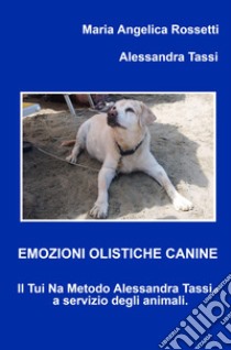 Emozioni olistiche canine. Il Tui Na Metodo Alessandra Tassi a servizio degli animali libro di Rossetti Maria Angelica; Tassi Alessandra