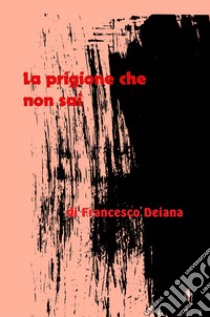 La prigione che non sai. Racconto di un ragazzo affetto da una malattia mentale. Analisi dei pregiudizi e dei muri che incontrera nel suo cammino libro di Deiana Francesco