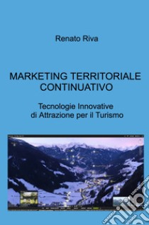 Marketing territoriale continuativo. Tecnologie innovative di attrazione per il turismo libro di Riva Renato