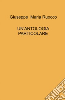 Un'antologia particolare libro di Ruocco Giuseppe Maria