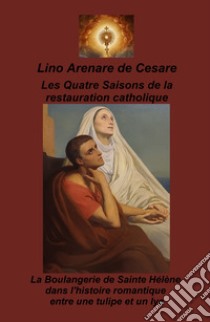 Les Quatre saisons de la restauration catholique. La boulangerie de Sainte Helene dans l'histoire romantique entre une tulipe et un lys libro di Arenare Zullo Lino