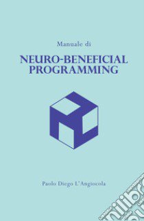 Manuale di «neuro-beneficial programming». Programmazione Neuro-Benefica (c) libro di L'Angiocola Paolo Diego