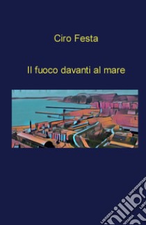 Il fuoco davanti al mare libro di Festa Ciro