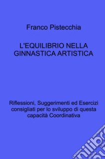 L'equilibrio nella ginnastica artistica. Riflessioni, suggerimenti ed esercizi consigliati per lo sviluppo di questa capacità coordinativa libro di Pistecchia Franco