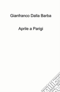 Aprile a Parigi libro di Dalla Barba Gianfranco