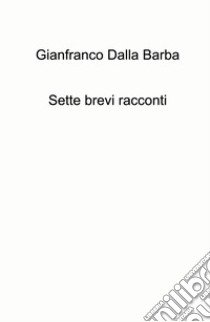 Sette brevi racconti libro di Dalla Barba Gianfranco