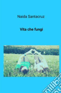 Vita che fungi libro di Santacruz Naida