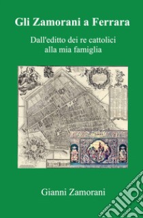 Gli Zamorani a Ferrara. Dall'editto dei re cattolici alla mia famiglia libro di Zamorani Gianni