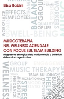 Musicoterapia nel wellness aziendale con focus sul team building. Integrazione strategica della musicoterapia a beneficio della cultura organizzativa libro di Babini Elisa