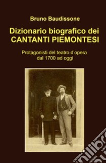 Dizionario biografico dei cantanti piemontesi. Protagonisti del teatro d'opera dal 1700 ad oggi libro di Baudissone Bruno