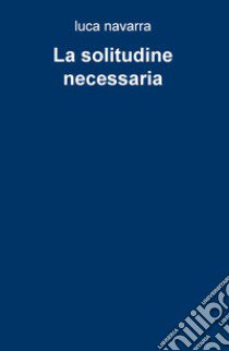 La solitudine necessaria libro di Navarra Luca