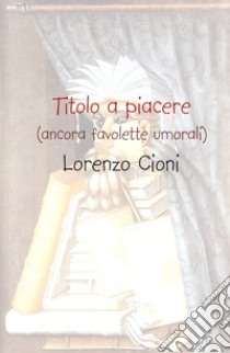 Titolo a piacere. (ancora favolette [u]morali) libro di Cioni Lorenzo