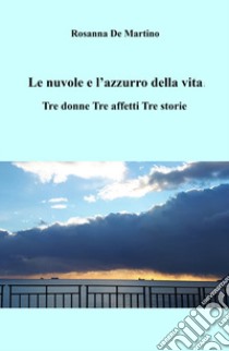 Le nuvole e l'azzurro della vita. Tre donne, tre affetti, tre storie libro di Rosanna De Martino