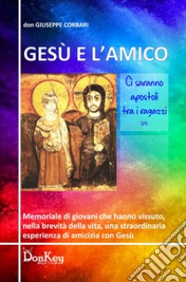 Gesù e l'amico. Memoriale di giovani che hanno vissuto, nella brevita della vita, una straordinaria esperienza di amicizia con Gesù libro di Corbari Giuseppe