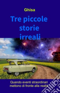 Tre piccole storie irreali. Quando eventi straordinari mettono di fronte alla realtà libro di Ghisa