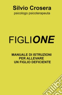 Figlione. Manuale di istruzioni per allevare un figlio deficiente libro di Crosera Silvio