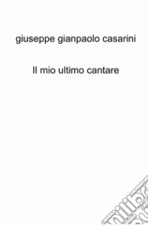 Il mio ultimo cantare libro di Casarini Giuseppe Gianpaolo