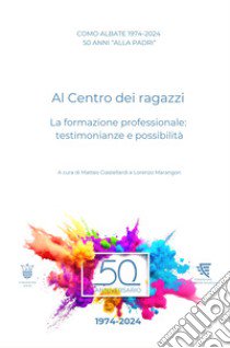 Como Albate 50 anni «alla Padri». Al Centro dei ragazzi. La formazione professionale: testimonianze e possibilità libro di Ciastellardi Matteo; Marangon Lorenzo