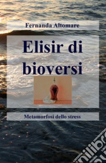 Elisir di bioversi. Metamorfosi dello stress libro di Altomare Fernanda