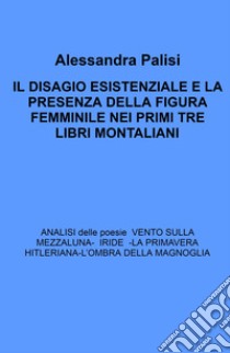 Il Disagio esistenziale e la presenza della figura femminile nei primi tre libri montaliani. Analisi delle poesie: Iride - La primavera hitleriana - L'ombra della magnolia libro di Palisi Alessandra