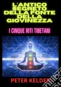 L'antico segreto della fonte della giovinezza. I cinque riti tibetani libro di Kelder Peter